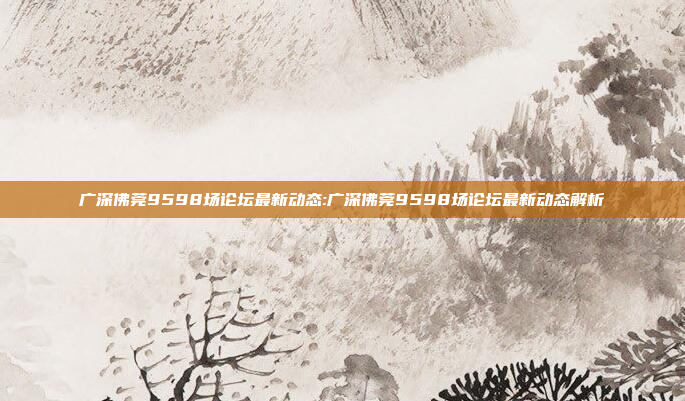 广深佛莞9598场论坛有哪些推荐?最新信息都在这里看!
